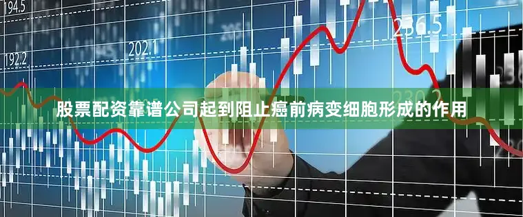 股票配资靠谱公司起到阻止癌前病变细胞形成的作用