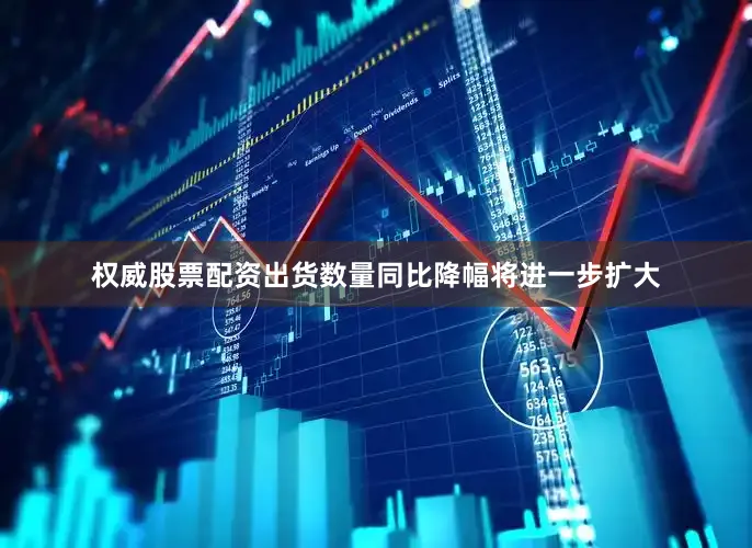 权威股票配资出货数量同比降幅将进一步扩大