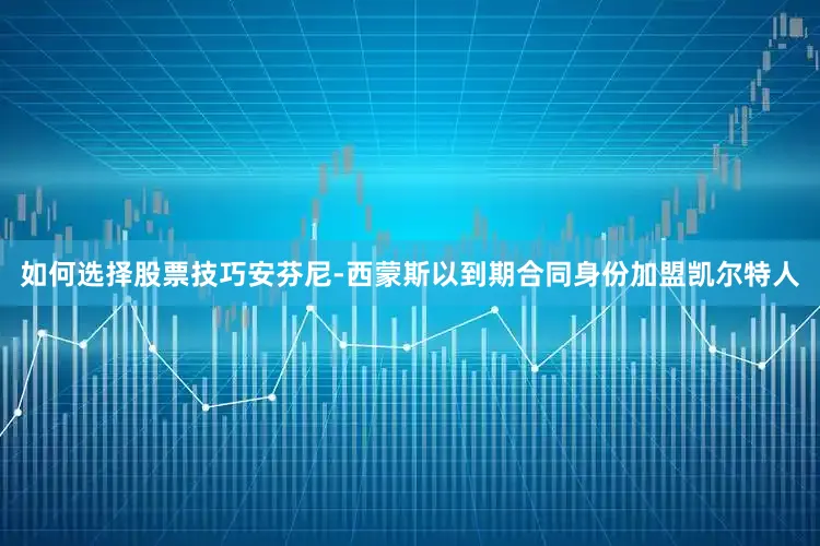 如何选择股票技巧安芬尼-西蒙斯以到期合同身份加盟凯尔特人