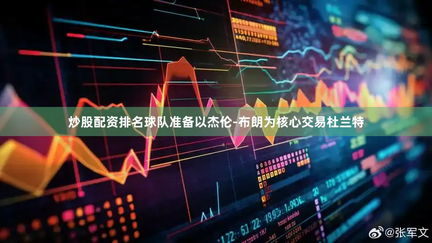 炒股配资排名球队准备以杰伦-布朗为核心交易杜兰特