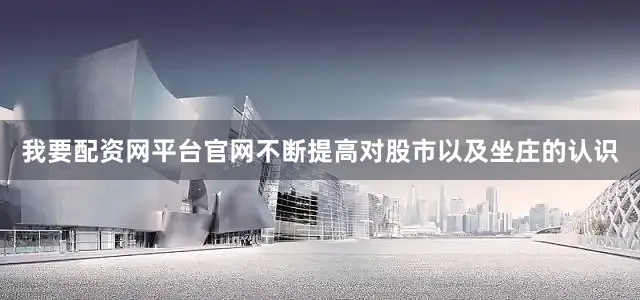 我要配资网平台官网不断提高对股市以及坐庄的认识