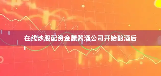 在线炒股配资金麓酱酒公司开始酿酒后