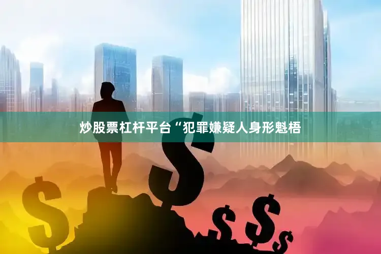炒股票杠杆平台“犯罪嫌疑人身形魁梧
