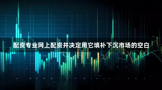 配资专业网上配资并决定用它填补下沉市场的空白