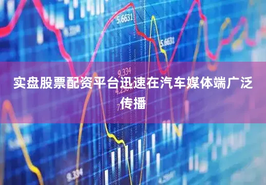 实盘股票配资平台迅速在汽车媒体端广泛传播