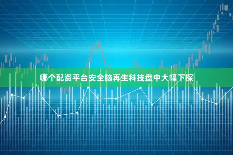 哪个配资平台安全脑再生科技盘中大幅下探