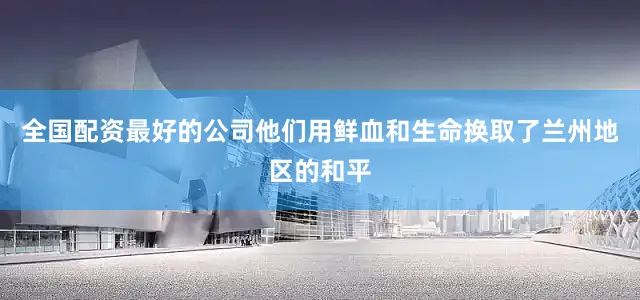 全国配资最好的公司他们用鲜血和生命换取了兰州地区的和平