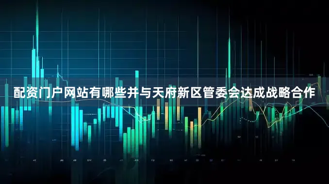 配资门户网站有哪些并与天府新区管委会达成战略合作