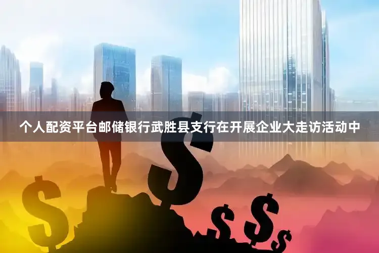 个人配资平台邮储银行武胜县支行在开展企业大走访活动中