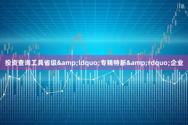 投资查询工具省级&ldquo;专精特新&rdquo;企业