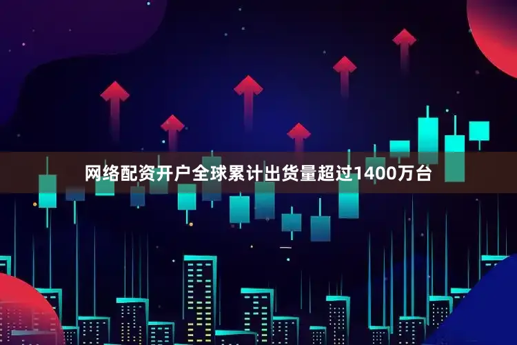 网络配资开户全球累计出货量超过1400万台