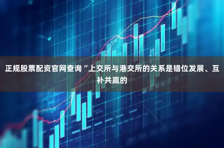 正规股票配资官网查询“上交所与港交所的关系是错位发展、互补共赢的