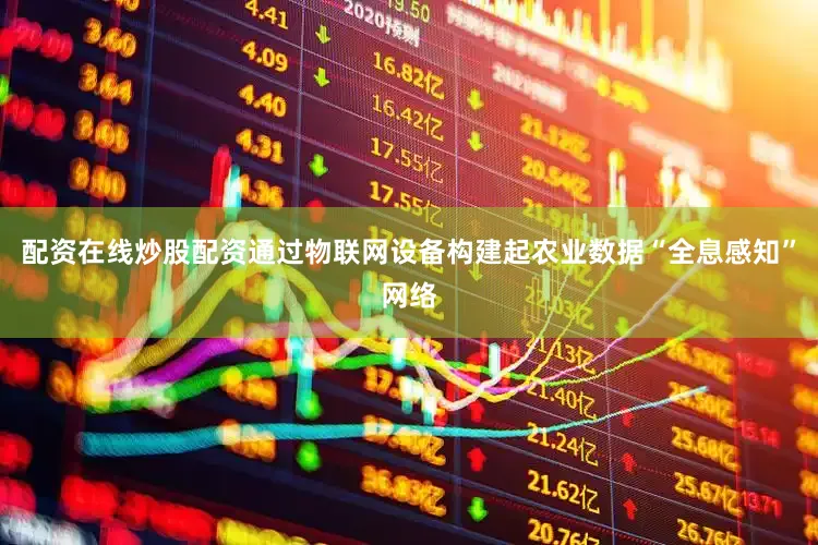 配资在线炒股配资通过物联网设备构建起农业数据“全息感知”网络