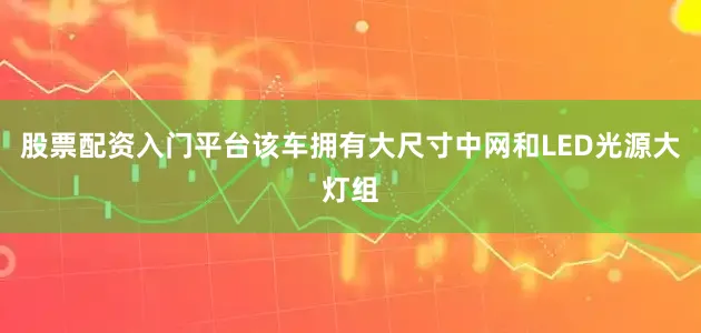 股票配资入门平台该车拥有大尺寸中网和LED光源大灯组