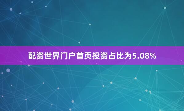 配资世界门户首页投资占比为5.08%