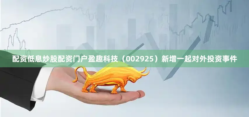 配资低息炒股配资门户盈趣科技（002925）新增一起对外投资事件