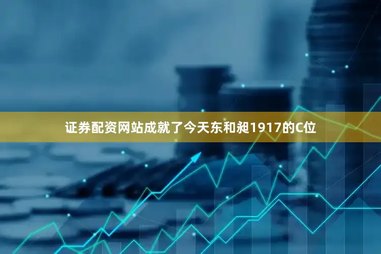 证券配资网站成就了今天东和昶1917的C位