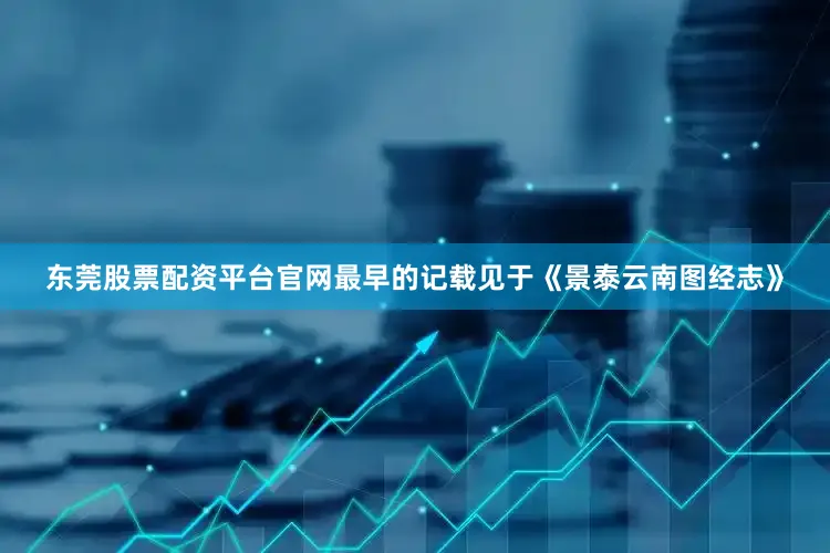 东莞股票配资平台官网最早的记载见于《景泰云南图经志》