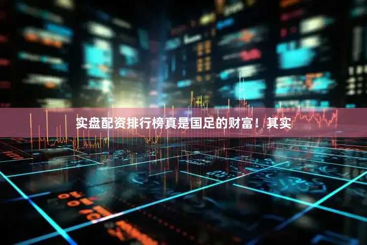 实盘配资排行榜真是国足的财富！其实