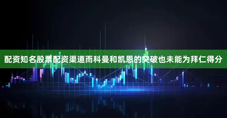 配资知名股票配资渠道而科曼和凯恩的突破也未能为拜仁得分