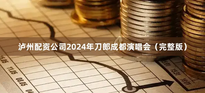 泸州配资公司2024年刀郎成都演唱会（完整版）