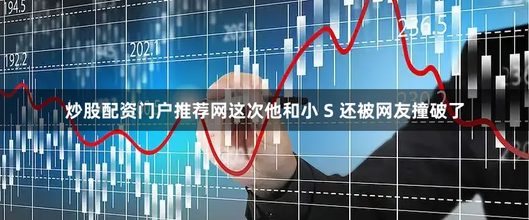 炒股配资门户推荐网这次他和小 S 还被网友撞破了