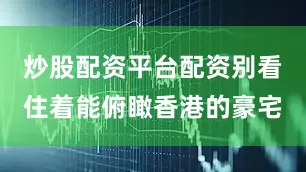 炒股配资平台配资别看住着能俯瞰香港的豪宅