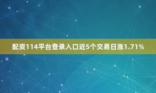 配资114平台登录入口近5个交易日涨1.71%