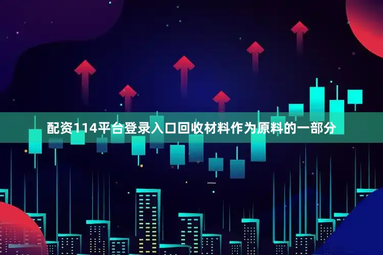 配资114平台登录入口回收材料作为原料的一部分