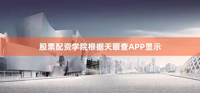 股票配资学院根据天眼查APP显示
