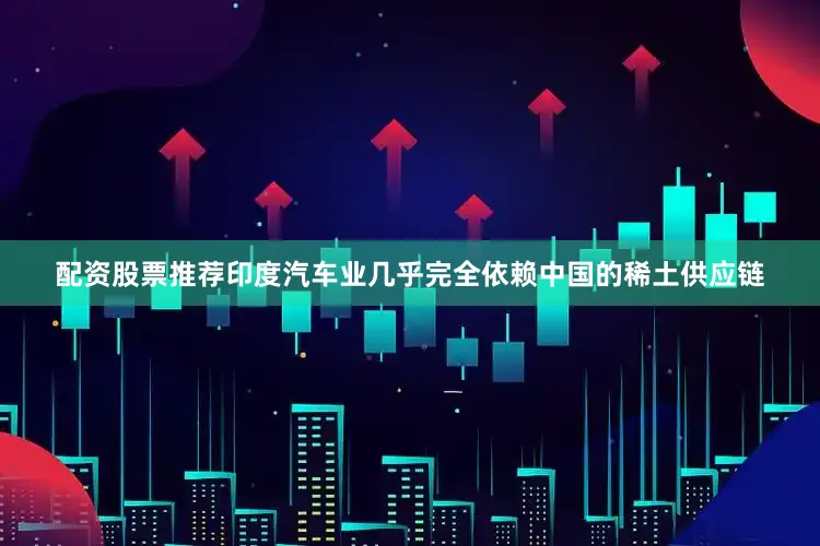 配资股票推荐印度汽车业几乎完全依赖中国的稀土供应链