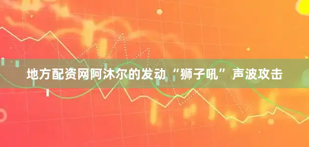 地方配资网阿沐尔的发动 “狮子吼” 声波攻击