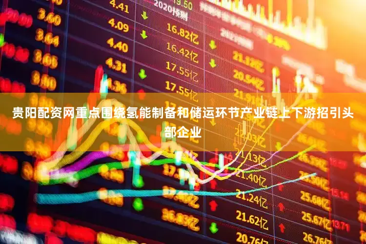 贵阳配资网重点围绕氢能制备和储运环节产业链上下游招引头部企业