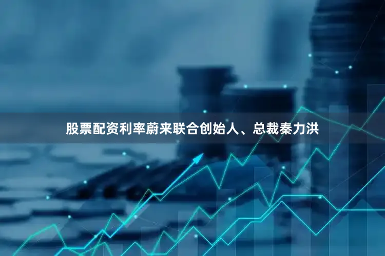 股票配资利率蔚来联合创始人、总裁秦力洪