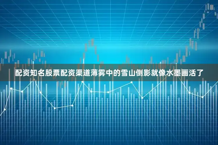 配资知名股票配资渠道薄雾中的雪山倒影就像水墨画活了