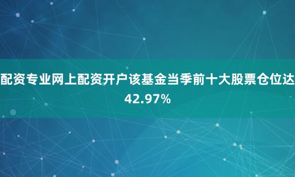 配资专业网上配资开户该基金当季前十大股票仓位达42.97%