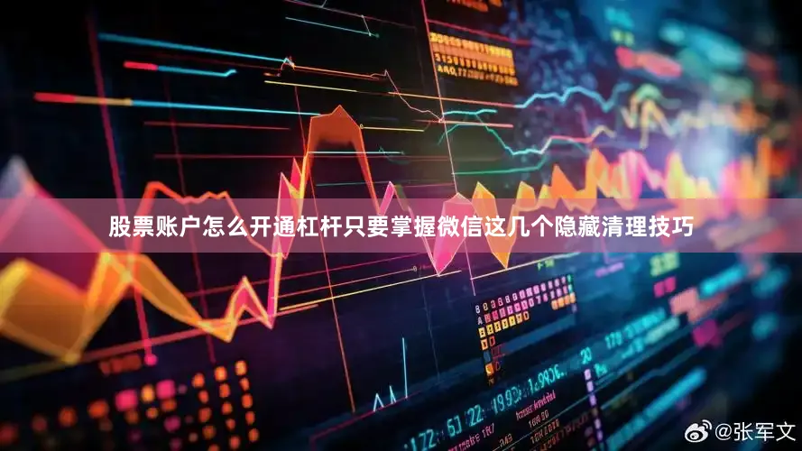 股票账户怎么开通杠杆只要掌握微信这几个隐藏清理技巧
