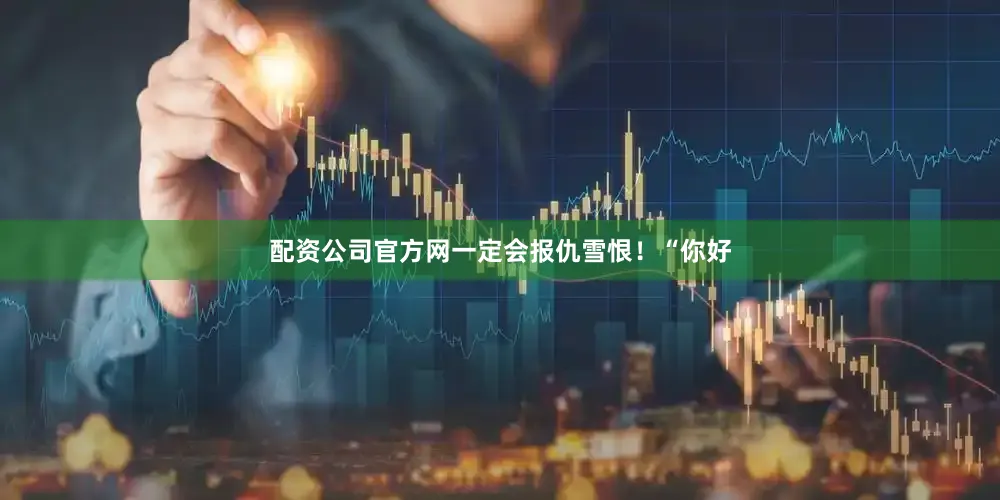 配资公司官方网一定会报仇雪恨！“你好