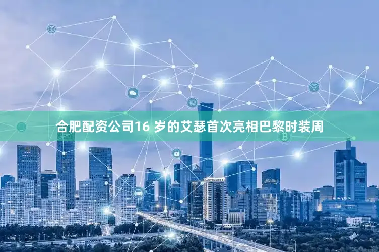 合肥配资公司16 岁的艾瑟首次亮相巴黎时装周