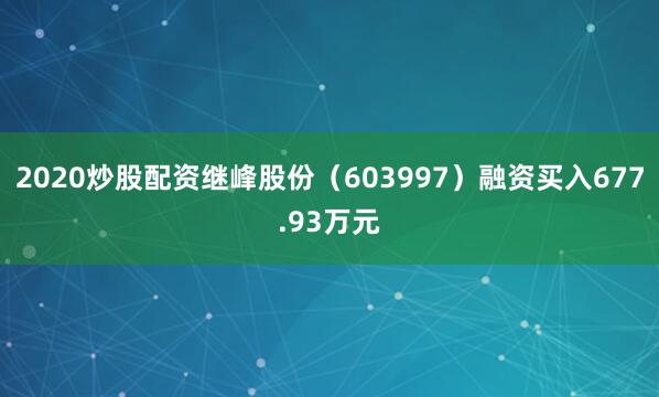 2020炒股配资继峰股份（603997）融资买入677.93万元