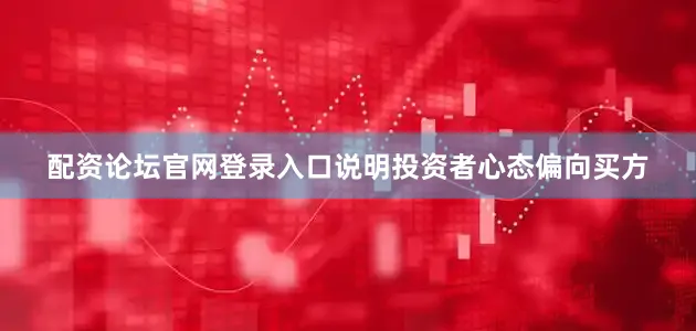 配资论坛官网登录入口说明投资者心态偏向买方