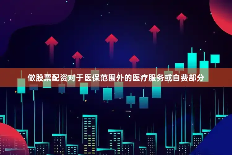 做股票配资　　对于医保范围外的医疗服务或自费部分