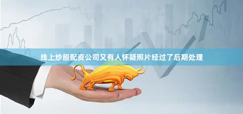 线上炒股配资公司又有人怀疑照片经过了后期处理