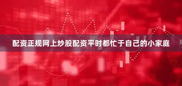 配资正规网上炒股配资平时都忙于自己的小家庭