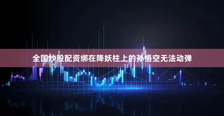 全国炒股配资绑在降妖柱上的孙悟空无法动弹