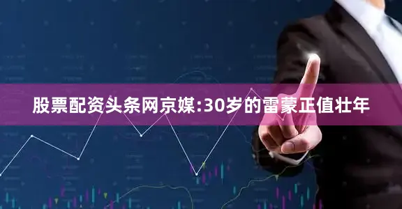 股票配资头条网京媒:30岁的雷蒙正值壮年