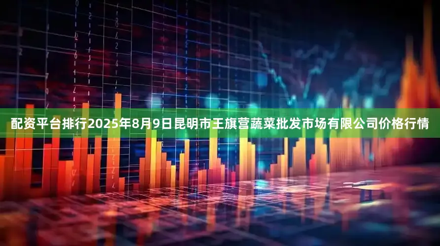 配资平台排行2025年8月9日昆明市王旗营蔬菜批发市场有限公司价格行情