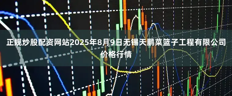 正规炒股配资网站2025年8月9日无锡天鹏菜篮子工程有限公司价格行情