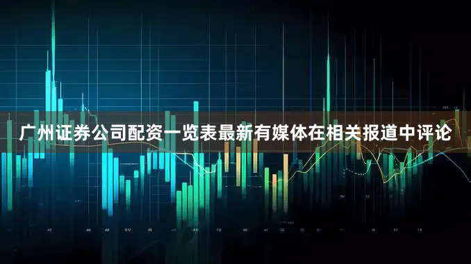 广州证券公司配资一览表最新有媒体在相关报道中评论