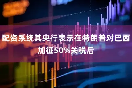 配资系统其央行表示在特朗普对巴西加征50%关税后